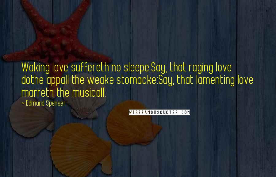 Edmund Spenser Quotes: Waking love suffereth no sleepe:Say, that raging love dothe appall the weake stomacke:Say, that lamenting love marreth the musicall.