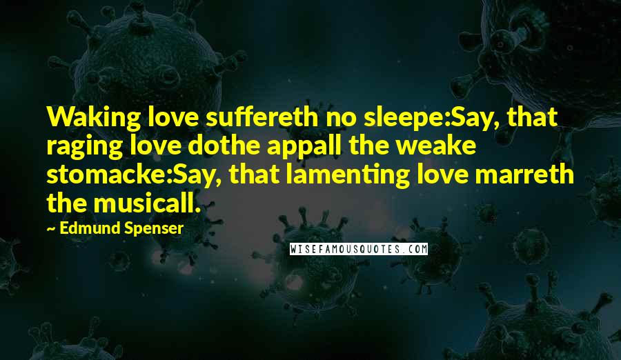 Edmund Spenser Quotes: Waking love suffereth no sleepe:Say, that raging love dothe appall the weake stomacke:Say, that lamenting love marreth the musicall.