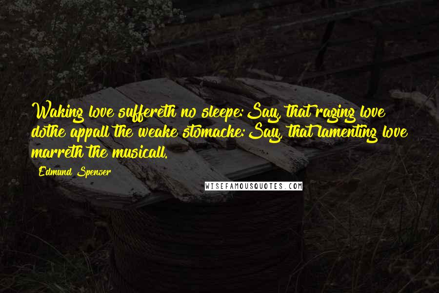 Edmund Spenser Quotes: Waking love suffereth no sleepe:Say, that raging love dothe appall the weake stomacke:Say, that lamenting love marreth the musicall.