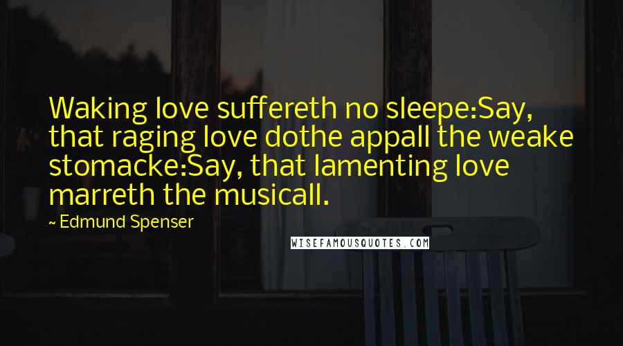 Edmund Spenser Quotes: Waking love suffereth no sleepe:Say, that raging love dothe appall the weake stomacke:Say, that lamenting love marreth the musicall.