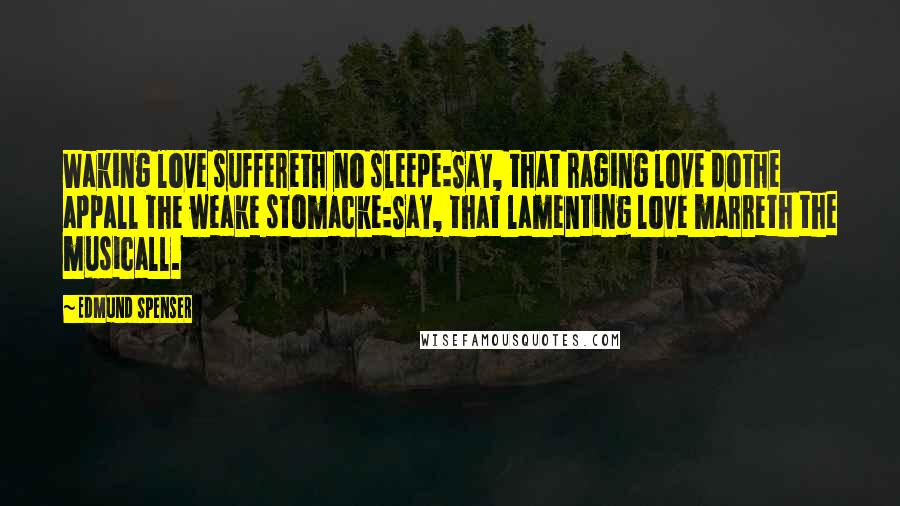 Edmund Spenser Quotes: Waking love suffereth no sleepe:Say, that raging love dothe appall the weake stomacke:Say, that lamenting love marreth the musicall.