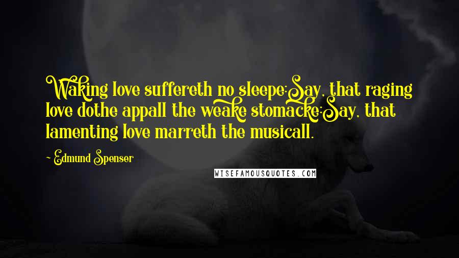 Edmund Spenser Quotes: Waking love suffereth no sleepe:Say, that raging love dothe appall the weake stomacke:Say, that lamenting love marreth the musicall.