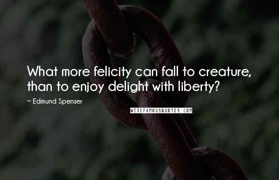 Edmund Spenser Quotes: What more felicity can fall to creature, than to enjoy delight with liberty?