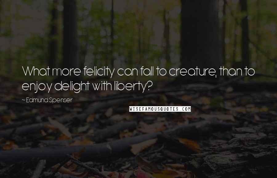 Edmund Spenser Quotes: What more felicity can fall to creature, than to enjoy delight with liberty?
