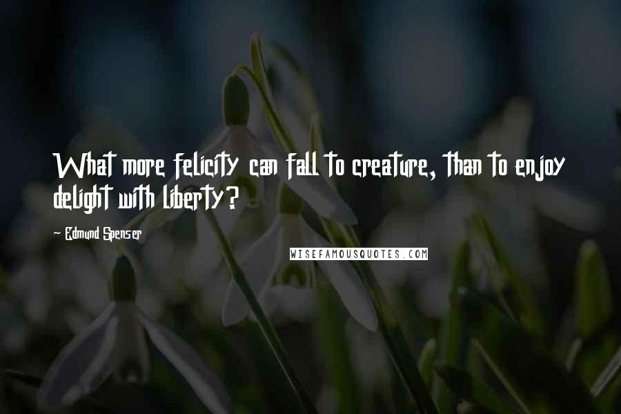 Edmund Spenser Quotes: What more felicity can fall to creature, than to enjoy delight with liberty?