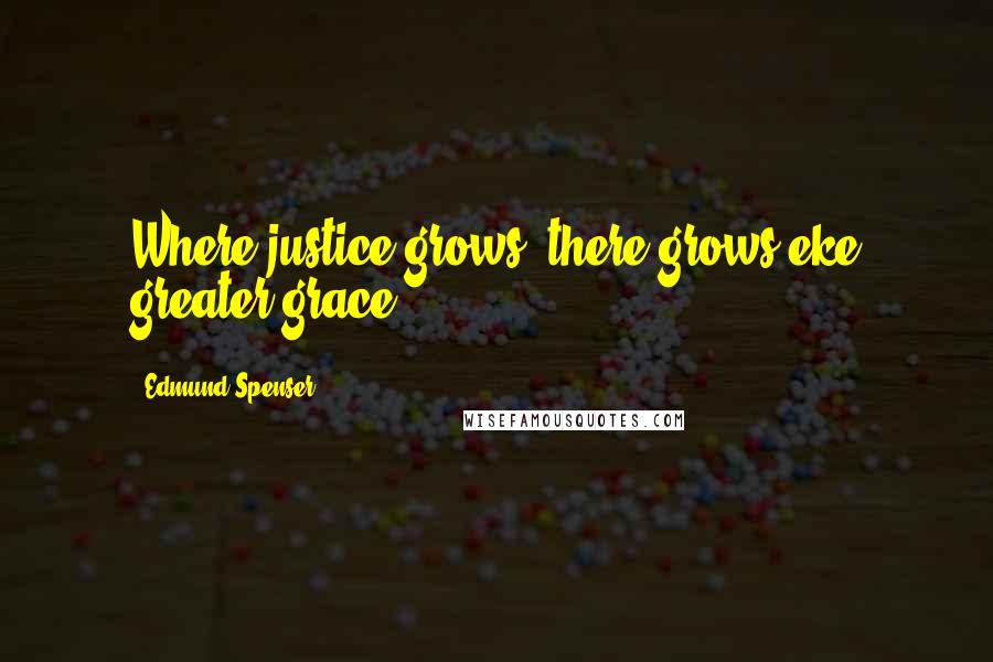 Edmund Spenser Quotes: Where justice grows, there grows eke greater grace.