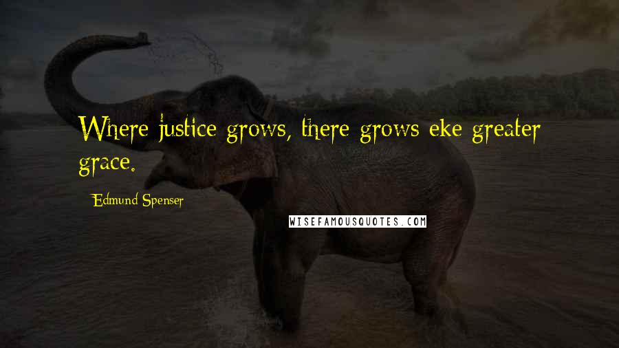 Edmund Spenser Quotes: Where justice grows, there grows eke greater grace.