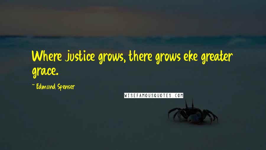 Edmund Spenser Quotes: Where justice grows, there grows eke greater grace.