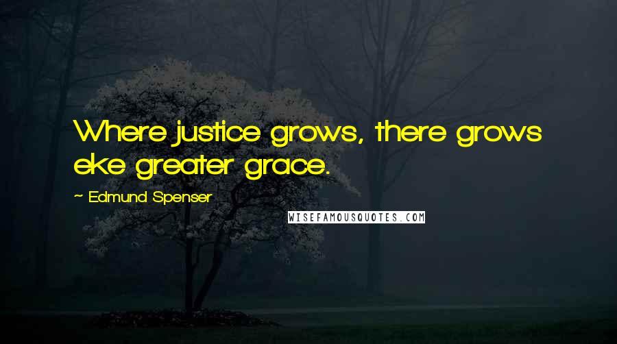 Edmund Spenser Quotes: Where justice grows, there grows eke greater grace.