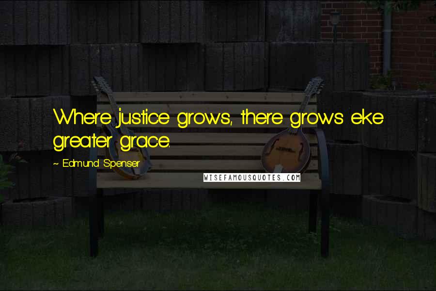 Edmund Spenser Quotes: Where justice grows, there grows eke greater grace.