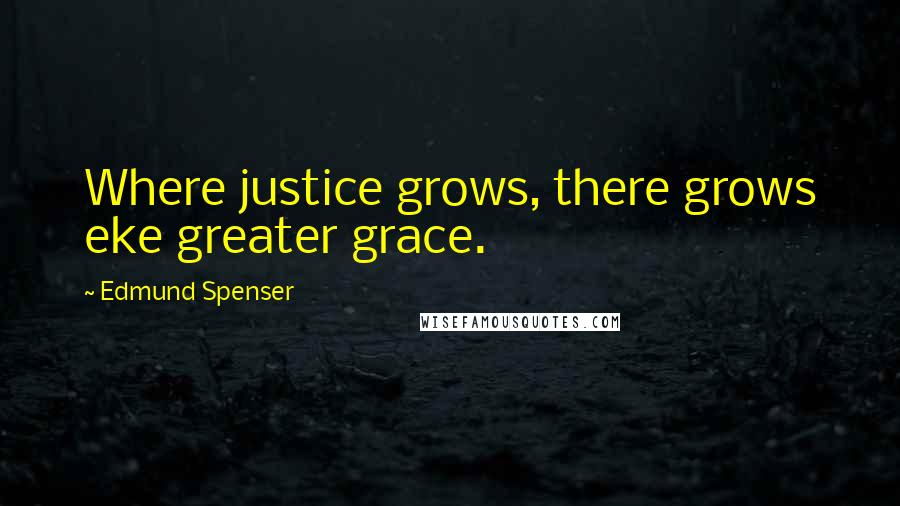 Edmund Spenser Quotes: Where justice grows, there grows eke greater grace.