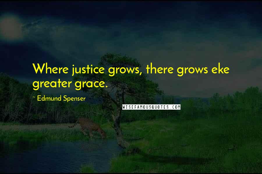 Edmund Spenser Quotes: Where justice grows, there grows eke greater grace.