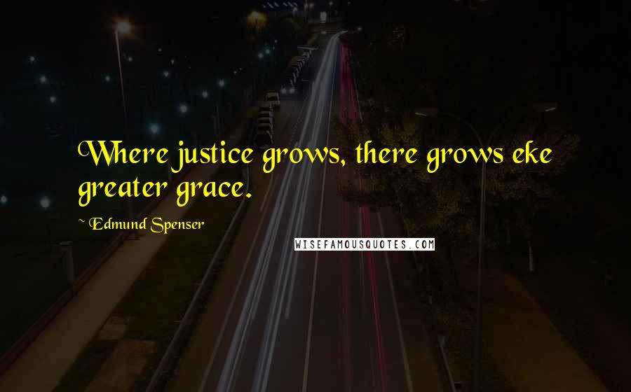 Edmund Spenser Quotes: Where justice grows, there grows eke greater grace.