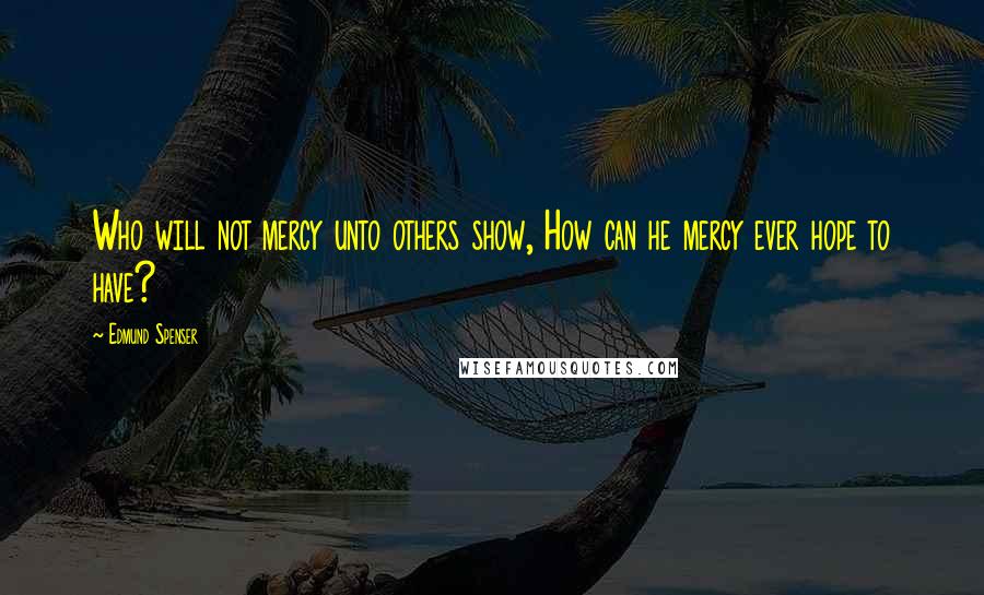 Edmund Spenser Quotes: Who will not mercy unto others show, How can he mercy ever hope to have?