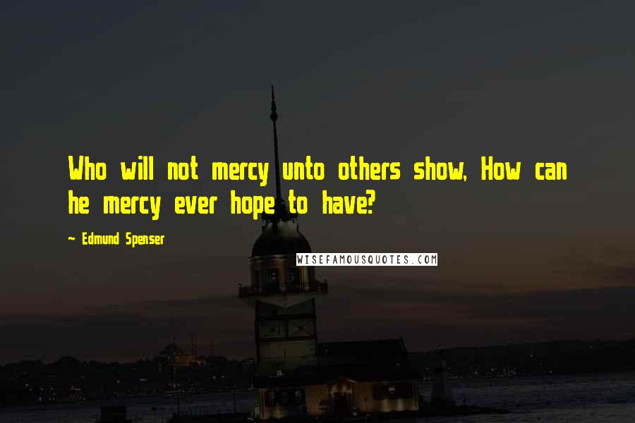 Edmund Spenser Quotes: Who will not mercy unto others show, How can he mercy ever hope to have?