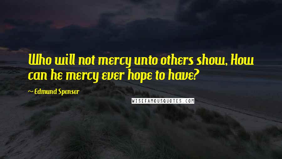 Edmund Spenser Quotes: Who will not mercy unto others show, How can he mercy ever hope to have?