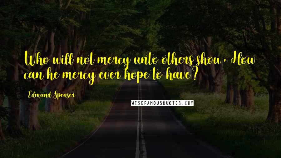 Edmund Spenser Quotes: Who will not mercy unto others show, How can he mercy ever hope to have?