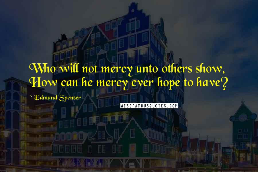 Edmund Spenser Quotes: Who will not mercy unto others show, How can he mercy ever hope to have?