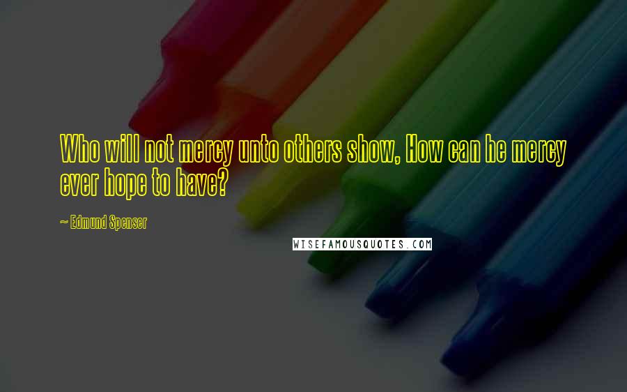 Edmund Spenser Quotes: Who will not mercy unto others show, How can he mercy ever hope to have?