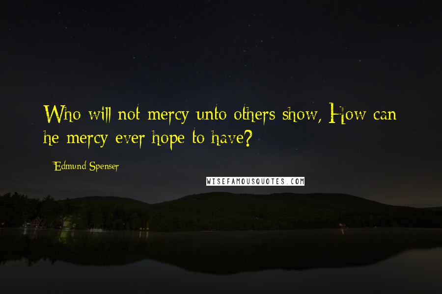 Edmund Spenser Quotes: Who will not mercy unto others show, How can he mercy ever hope to have?