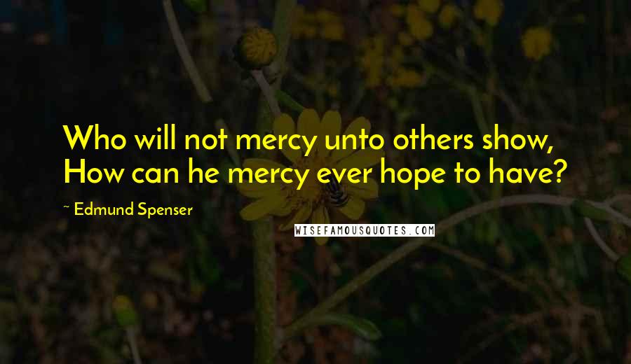 Edmund Spenser Quotes: Who will not mercy unto others show, How can he mercy ever hope to have?