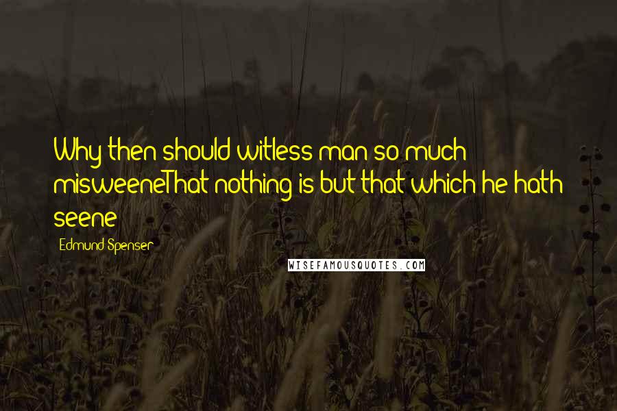 Edmund Spenser Quotes: Why then should witless man so much misweeneThat nothing is but that which he hath seene?