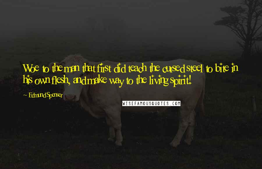 Edmund Spenser Quotes: Woe to the man that first did teach the cursed steel to bite in his own flesh, and make way to the living spirit!