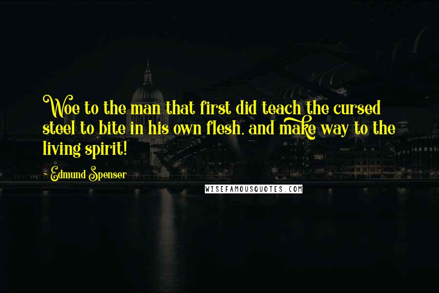 Edmund Spenser Quotes: Woe to the man that first did teach the cursed steel to bite in his own flesh, and make way to the living spirit!