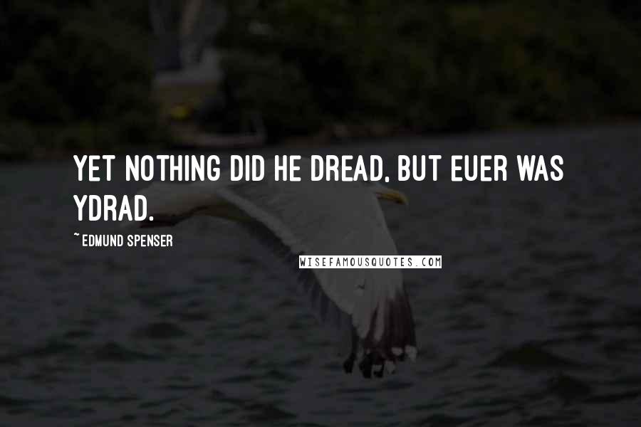 Edmund Spenser Quotes: Yet nothing did he dread, but euer was ydrad.