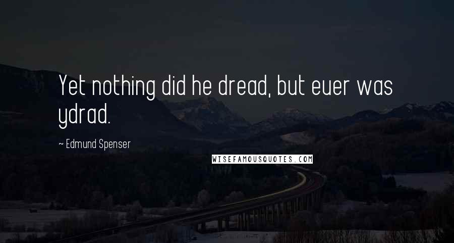 Edmund Spenser Quotes: Yet nothing did he dread, but euer was ydrad.
