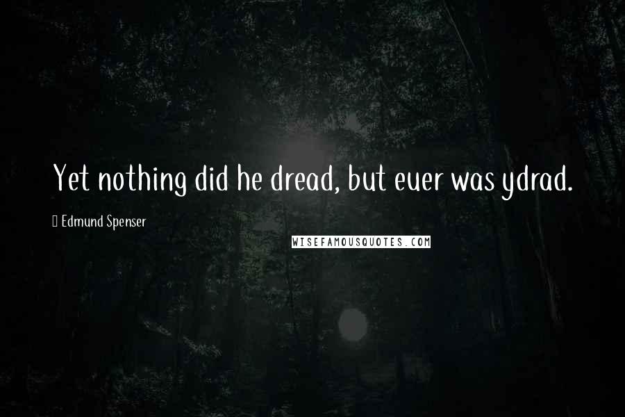 Edmund Spenser Quotes: Yet nothing did he dread, but euer was ydrad.