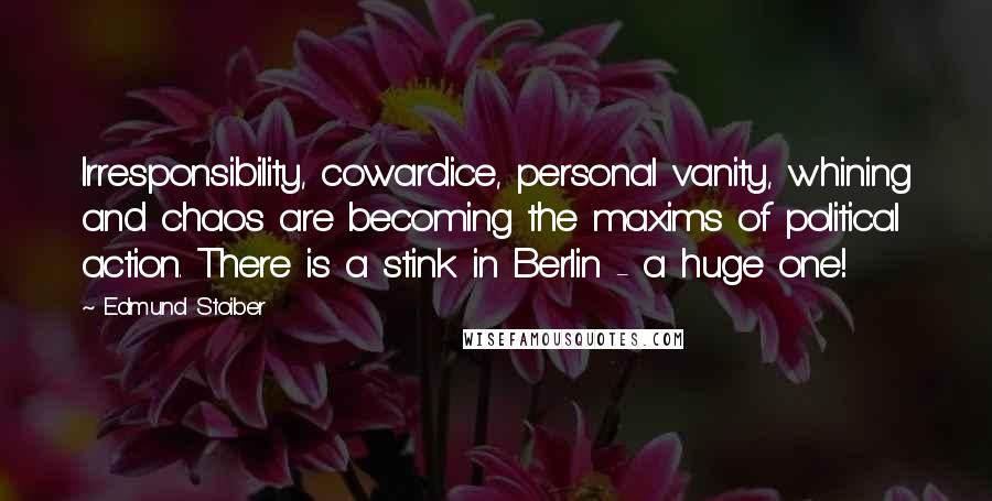 Edmund Stoiber Quotes: Irresponsibility, cowardice, personal vanity, whining and chaos are becoming the maxims of political action. There is a stink in Berlin - a huge one!