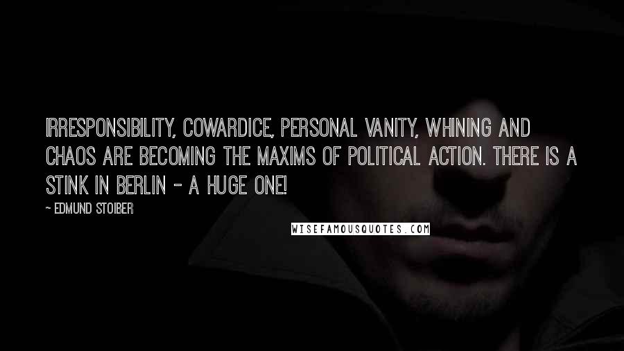 Edmund Stoiber Quotes: Irresponsibility, cowardice, personal vanity, whining and chaos are becoming the maxims of political action. There is a stink in Berlin - a huge one!