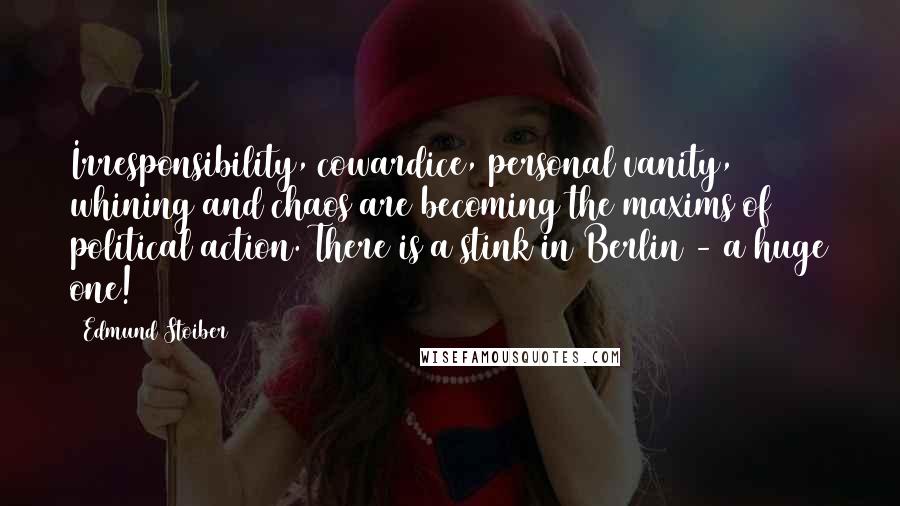 Edmund Stoiber Quotes: Irresponsibility, cowardice, personal vanity, whining and chaos are becoming the maxims of political action. There is a stink in Berlin - a huge one!