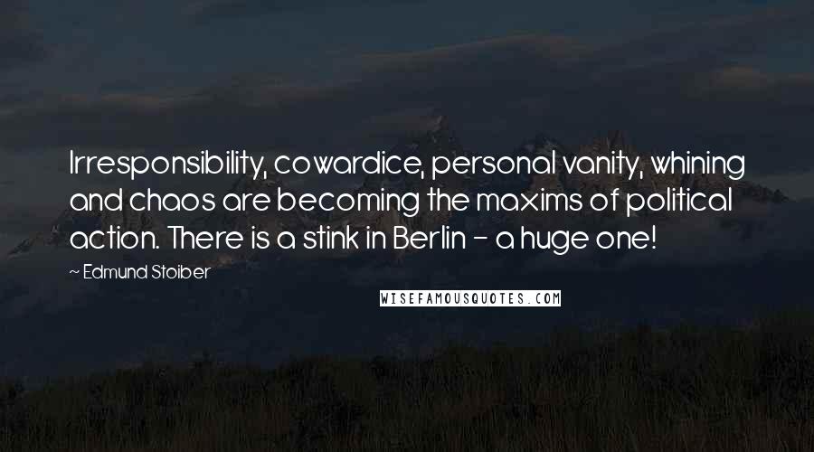 Edmund Stoiber Quotes: Irresponsibility, cowardice, personal vanity, whining and chaos are becoming the maxims of political action. There is a stink in Berlin - a huge one!