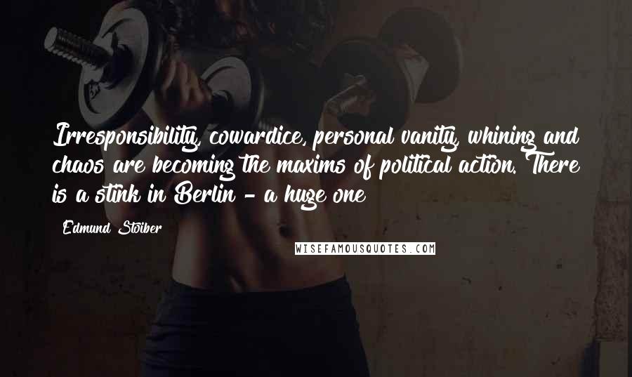 Edmund Stoiber Quotes: Irresponsibility, cowardice, personal vanity, whining and chaos are becoming the maxims of political action. There is a stink in Berlin - a huge one!