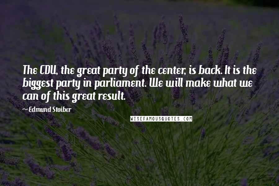 Edmund Stoiber Quotes: The CDU, the great party of the center, is back. It is the biggest party in parliament. We will make what we can of this great result.