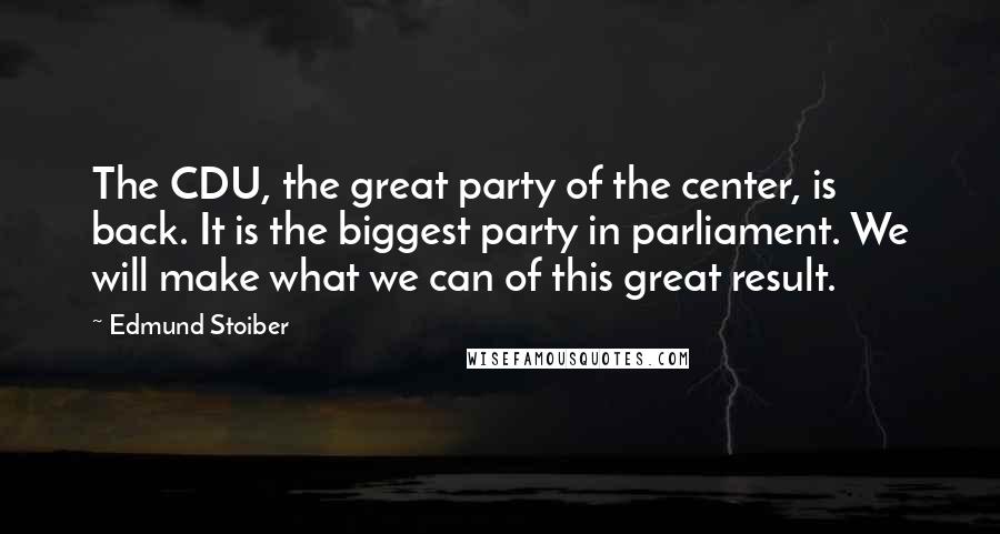 Edmund Stoiber Quotes: The CDU, the great party of the center, is back. It is the biggest party in parliament. We will make what we can of this great result.