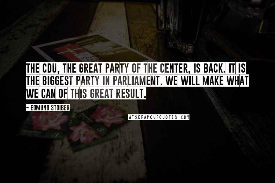 Edmund Stoiber Quotes: The CDU, the great party of the center, is back. It is the biggest party in parliament. We will make what we can of this great result.