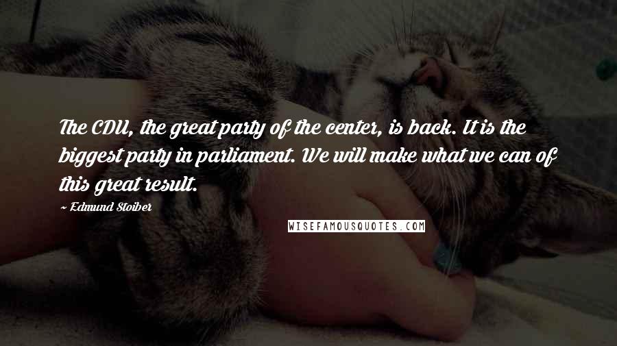 Edmund Stoiber Quotes: The CDU, the great party of the center, is back. It is the biggest party in parliament. We will make what we can of this great result.