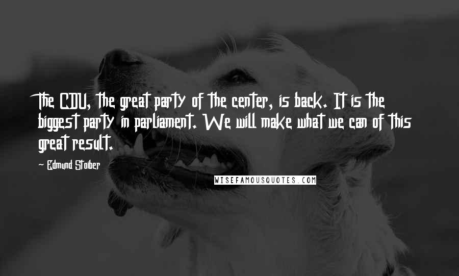 Edmund Stoiber Quotes: The CDU, the great party of the center, is back. It is the biggest party in parliament. We will make what we can of this great result.