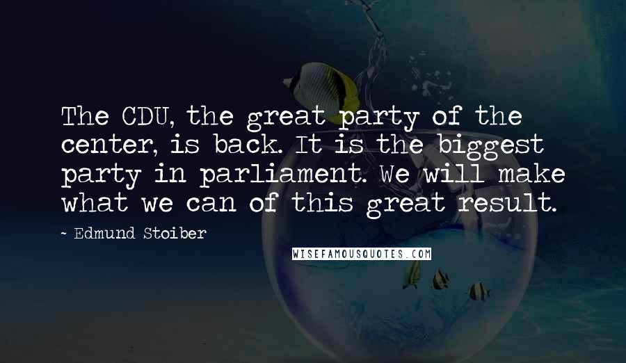 Edmund Stoiber Quotes: The CDU, the great party of the center, is back. It is the biggest party in parliament. We will make what we can of this great result.