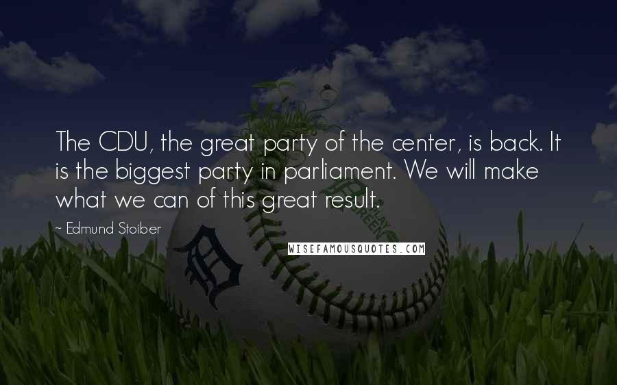 Edmund Stoiber Quotes: The CDU, the great party of the center, is back. It is the biggest party in parliament. We will make what we can of this great result.