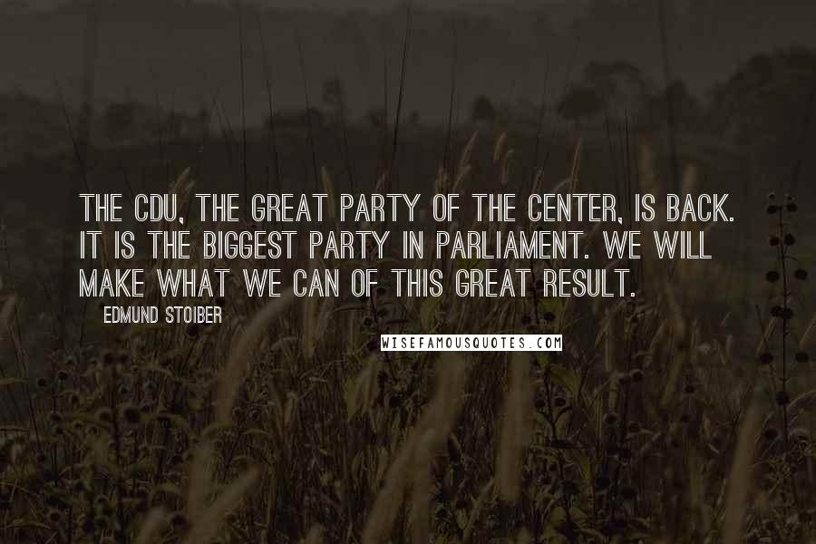 Edmund Stoiber Quotes: The CDU, the great party of the center, is back. It is the biggest party in parliament. We will make what we can of this great result.