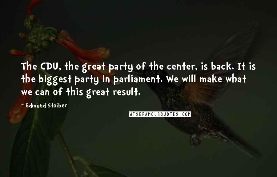 Edmund Stoiber Quotes: The CDU, the great party of the center, is back. It is the biggest party in parliament. We will make what we can of this great result.