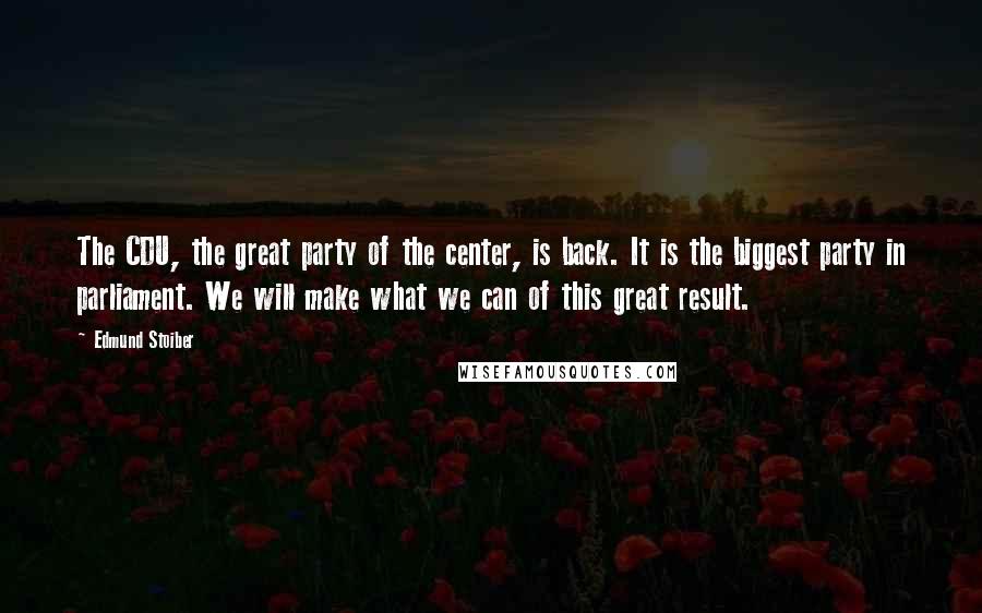 Edmund Stoiber Quotes: The CDU, the great party of the center, is back. It is the biggest party in parliament. We will make what we can of this great result.