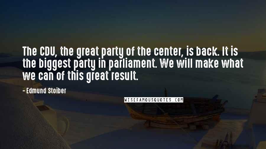 Edmund Stoiber Quotes: The CDU, the great party of the center, is back. It is the biggest party in parliament. We will make what we can of this great result.