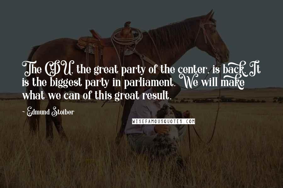 Edmund Stoiber Quotes: The CDU, the great party of the center, is back. It is the biggest party in parliament. We will make what we can of this great result.