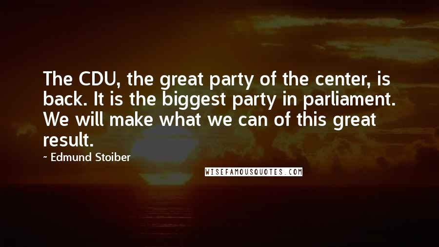 Edmund Stoiber Quotes: The CDU, the great party of the center, is back. It is the biggest party in parliament. We will make what we can of this great result.