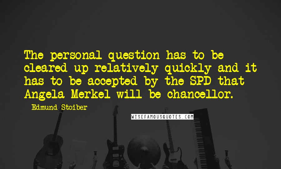 Edmund Stoiber Quotes: The personal question has to be cleared up relatively quickly and it has to be accepted by the SPD that Angela Merkel will be chancellor.